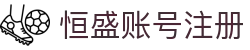 恒盛账号注册 - (中国)衡阳恒盛账号注册集团有限公司欢迎您
